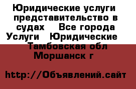 Юридические услуги, представительство в судах. - Все города Услуги » Юридические   . Тамбовская обл.,Моршанск г.